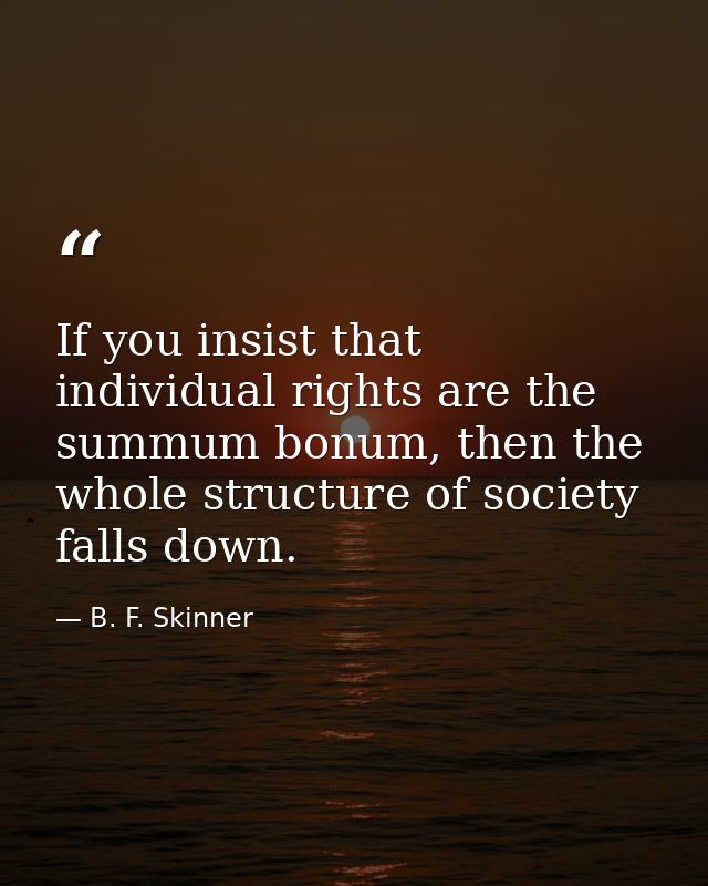 If you insist that individual rights are the summum bonum, then the whole structure of society falls down. — B. F. Skinner