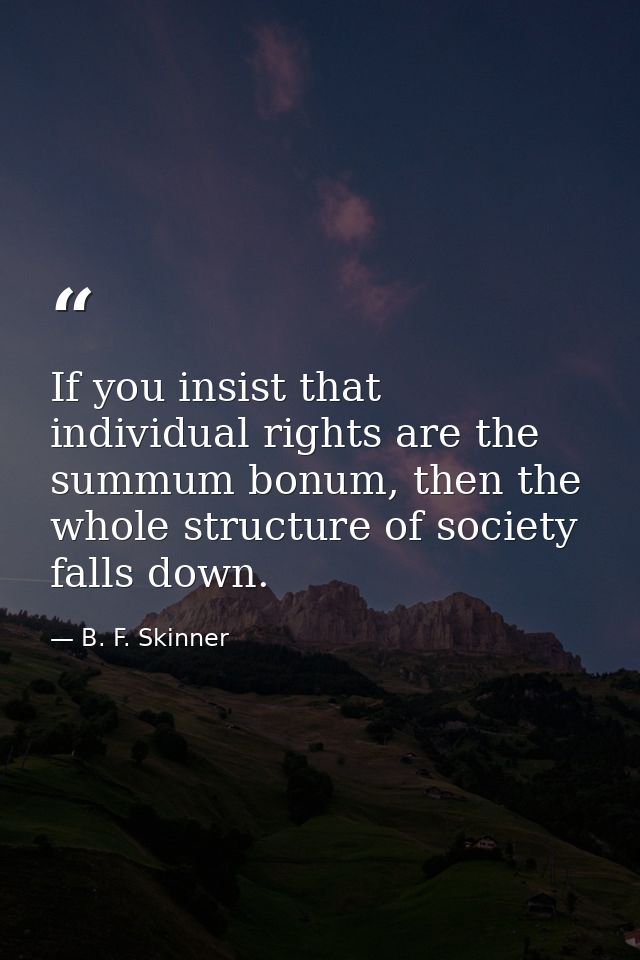 If you insist that individual rights are the summum bonum, then the whole structure of society falls down. — B. F. Skinner
