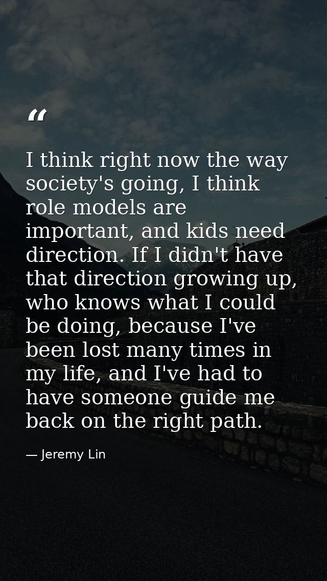 I think right now the way society's going, I think role models are important, and kids need direction. If I didn't have  — Jeremy Lin