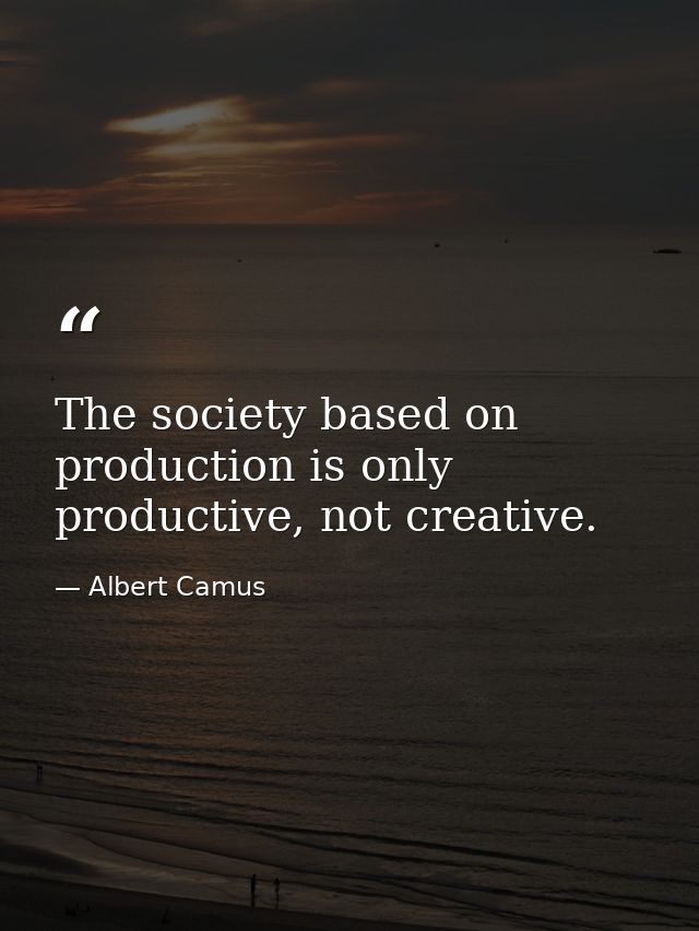 The society based on production is only productive, not creative. — Albert Camus