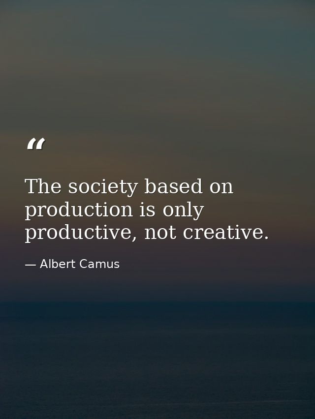The society based on production is only productive, not creative. — Albert Camus