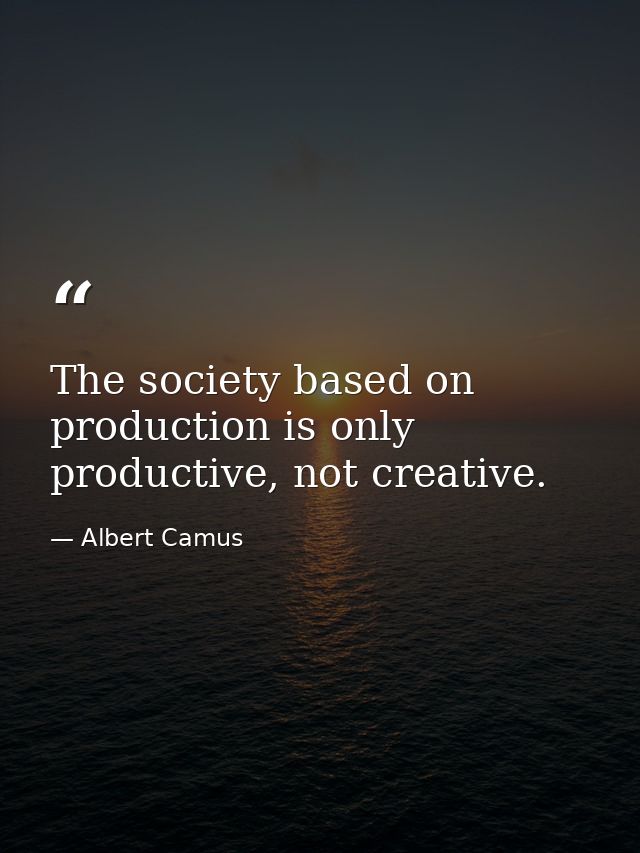 The society based on production is only productive, not creative. — Albert Camus