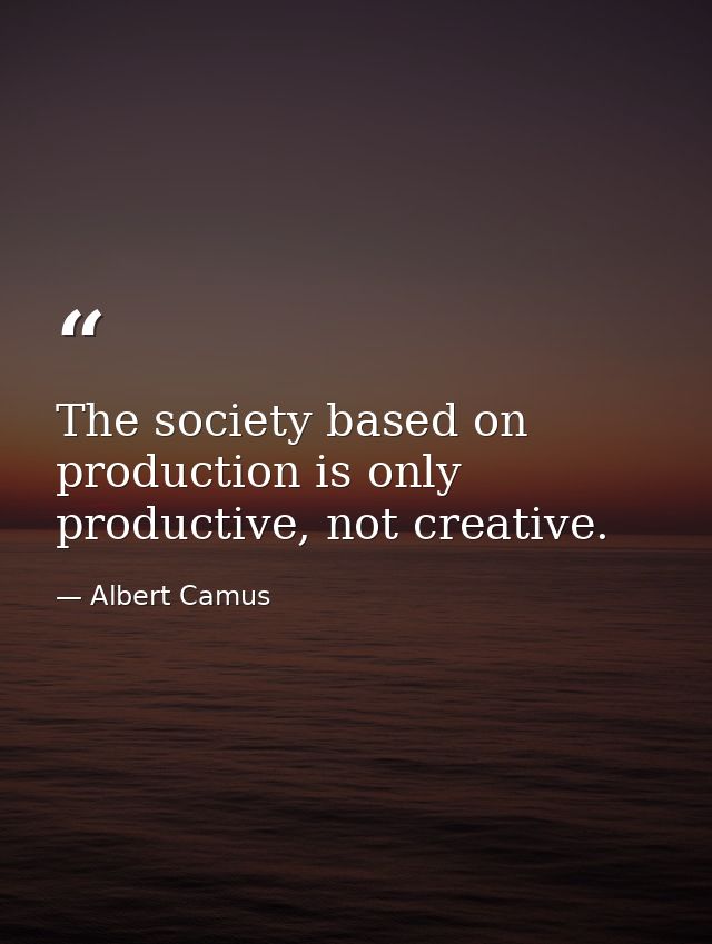 The society based on production is only productive, not creative. — Albert Camus