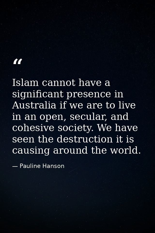 Islam cannot have a significant presence in Australia if we are to live in an open, secular, and cohesive society. We ha — Pauline Hanson
