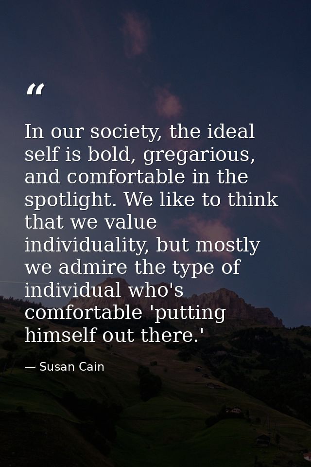 In our society, the ideal self is bold, gregarious, and comfortable in the spotlight. We like to think that we value ind — Susan Cain