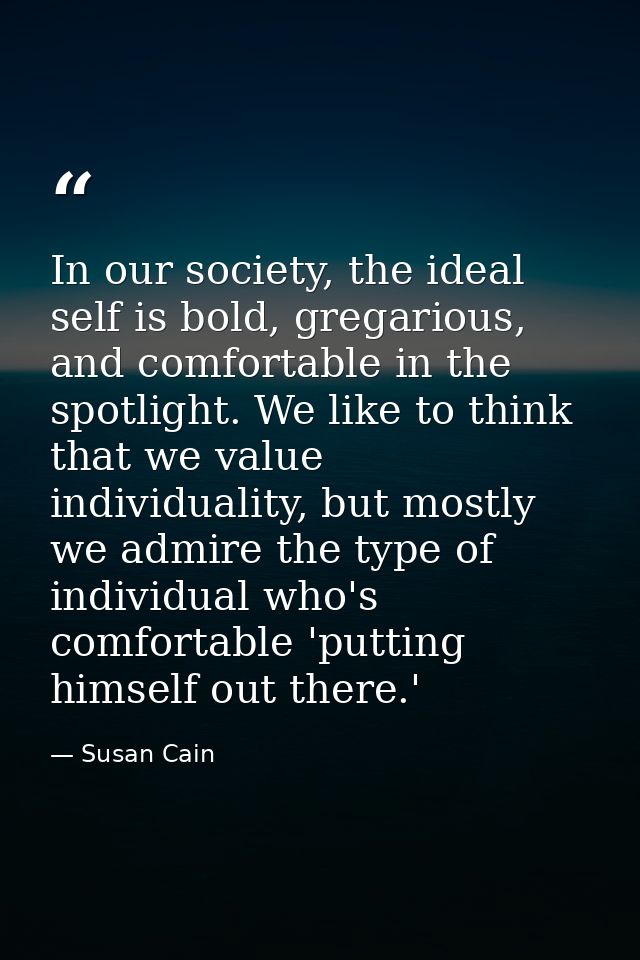 In our society, the ideal self is bold, gregarious, and comfortable in the spotlight. We like to think that we value ind — Susan Cain