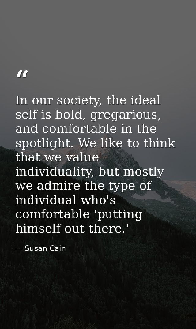 In our society, the ideal self is bold, gregarious, and comfortable in the spotlight. We like to think that we value ind — Susan Cain