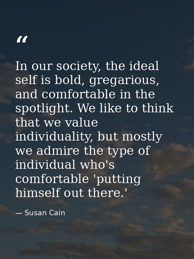 In our society, the ideal self is bold, gregarious, and comfortable in the spotlight. We like to think that we value ind — Susan Cain