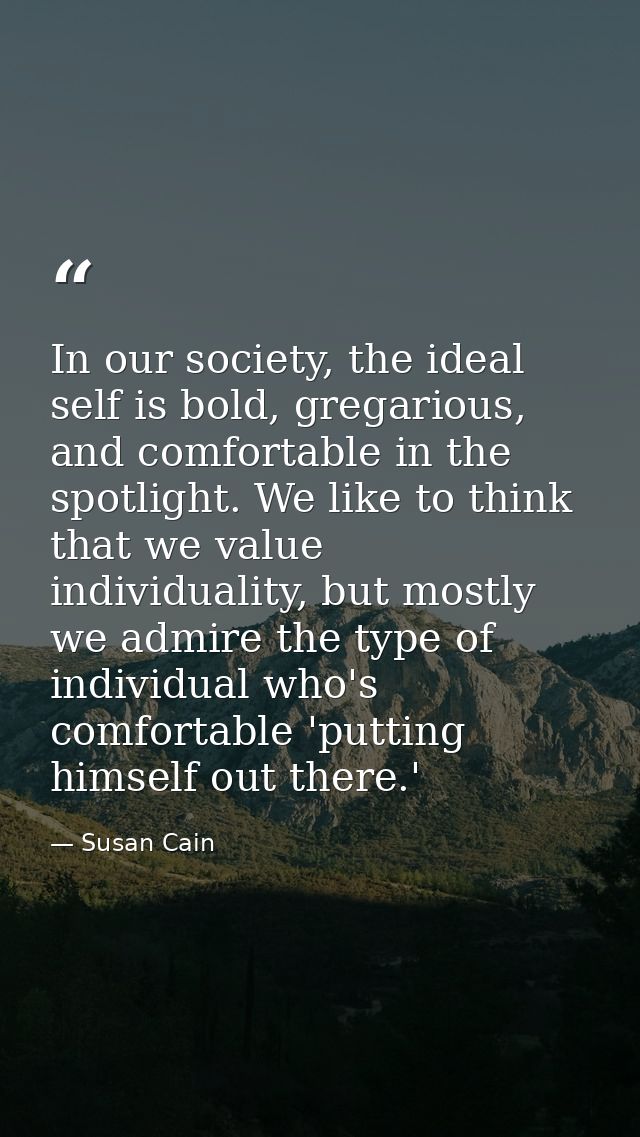 In our society, the ideal self is bold, gregarious, and comfortable in the spotlight. We like to think that we value ind — Susan Cain