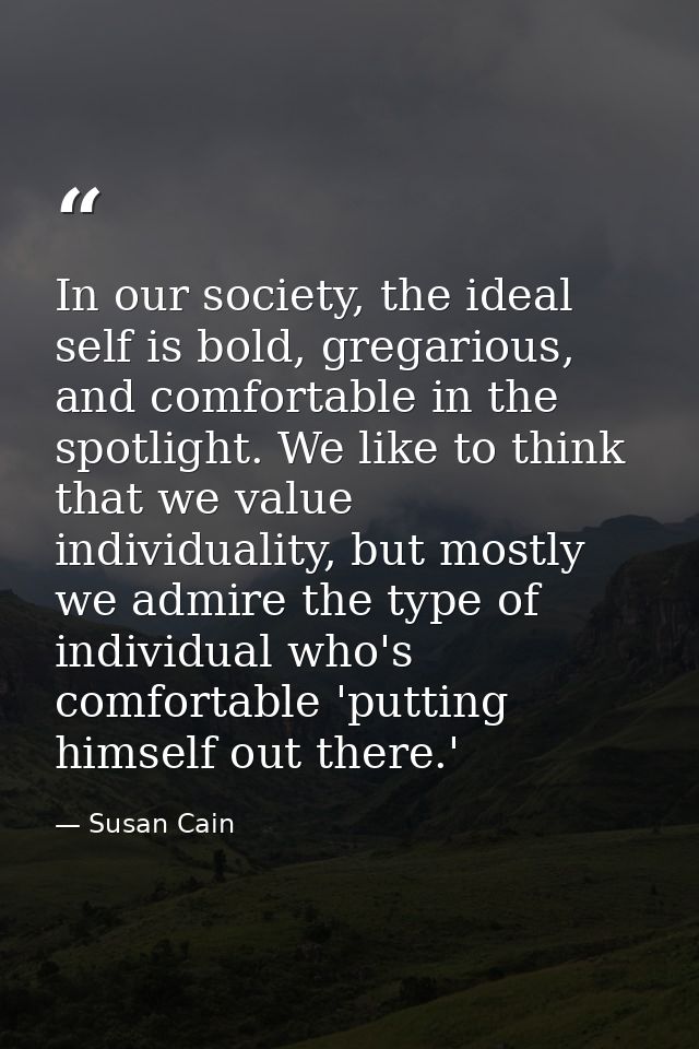 In our society, the ideal self is bold, gregarious, and comfortable in the spotlight. We like to think that we value ind — Susan Cain