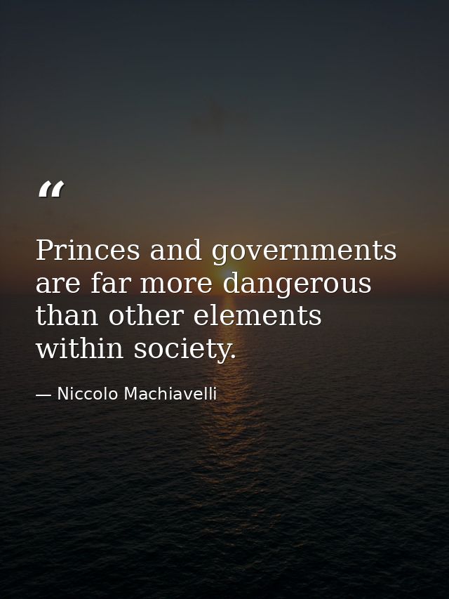 Princes and governments are far more dangerous than other elements within society. — Niccolo Machiavelli