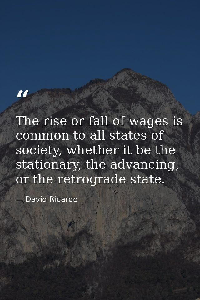 The rise or fall of wages is common to all states of society, whether it be the stationary, the advancing, or the retrog — David Ricardo