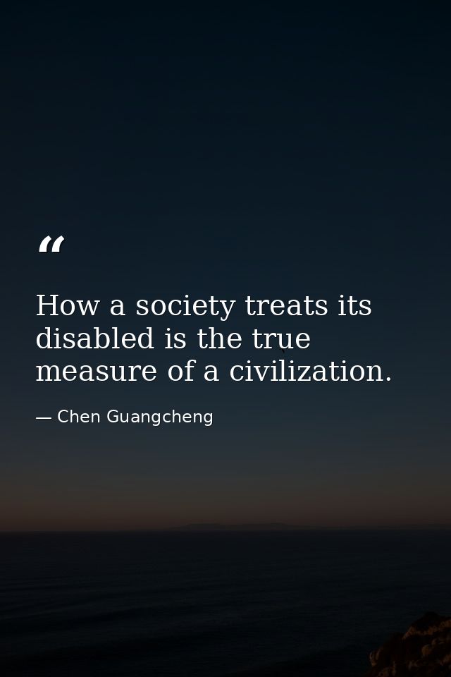 How a society treats its disabled is the true measure of a civilization. — Chen Guangcheng
