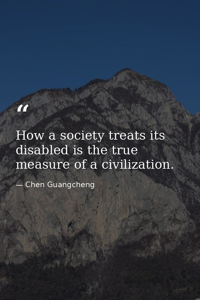 How a society treats its disabled is the true measure of a civilization. — Chen Guangcheng