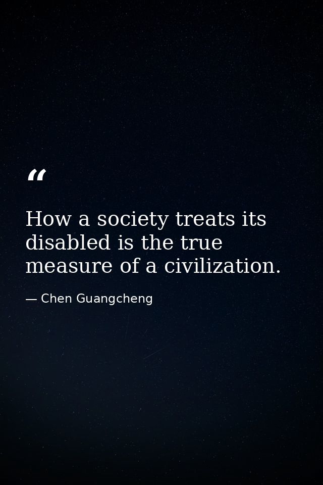 How a society treats its disabled is the true measure of a civilization. — Chen Guangcheng