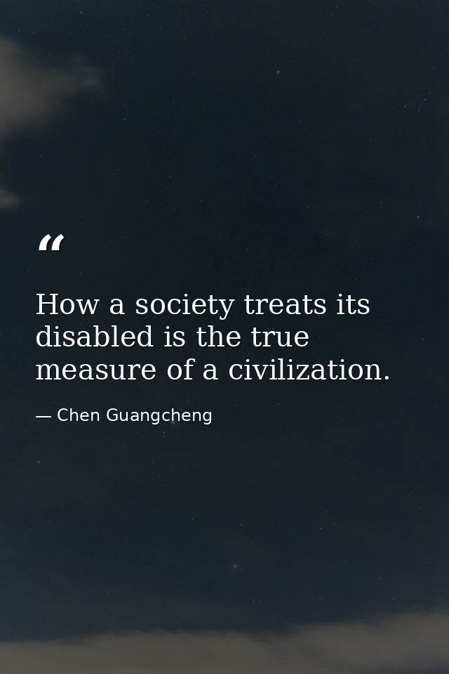 How a society treats its disabled is the true measure of a civilization. — Chen Guangcheng