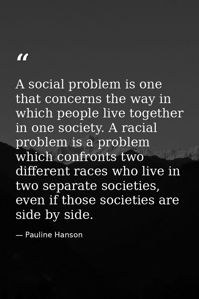 A social problem is one that concerns the way in which people live together in one society. A racial problem is a proble — Pauline Hanson