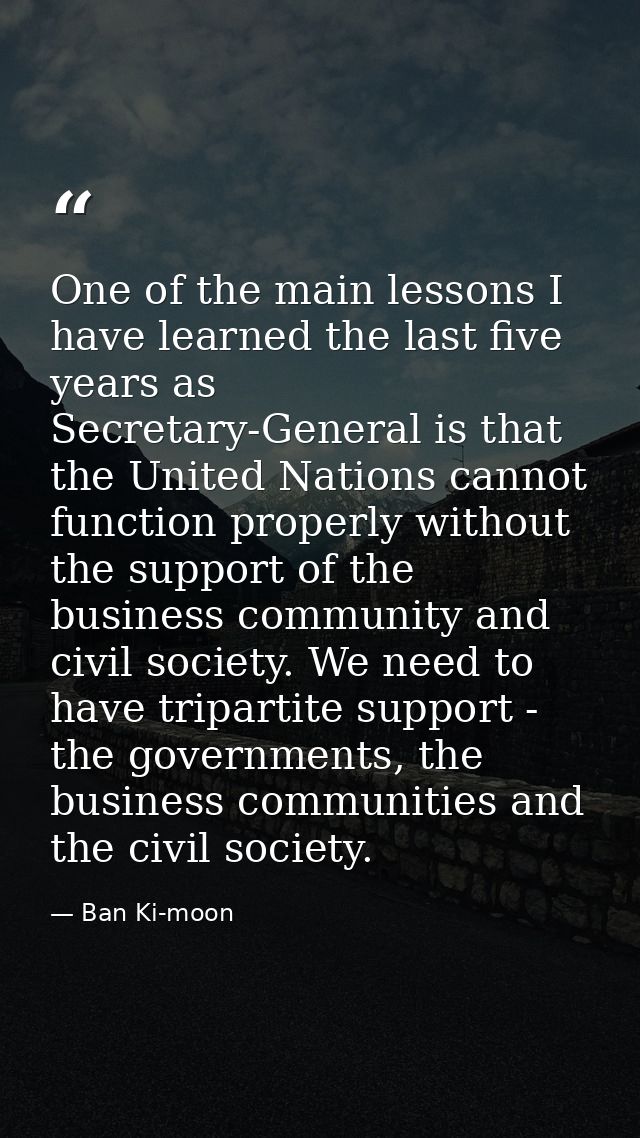 One of the main lessons I have learned the last five years as Secretary-General is that the United Nations cannot functi — Ban Ki-moon