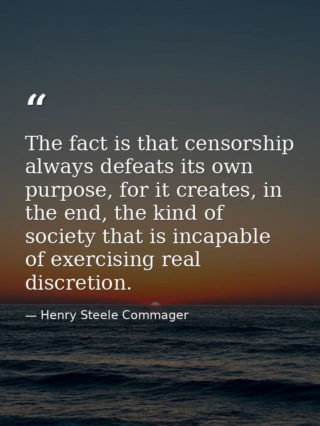 The fact is that censorship always defeats its own purpose, for it creates, in the end, the kind of society that is inca — Henry Steele Commager