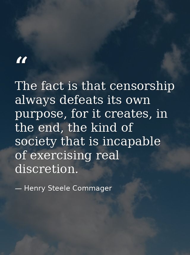 The fact is that censorship always defeats its own purpose, for it creates, in the end, the kind of society that is inca — Henry Steele Commager