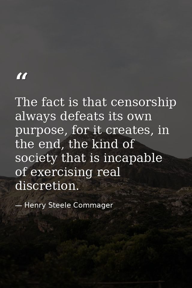 The fact is that censorship always defeats its own purpose, for it creates, in the end, the kind of society that is inca — Henry Steele Commager