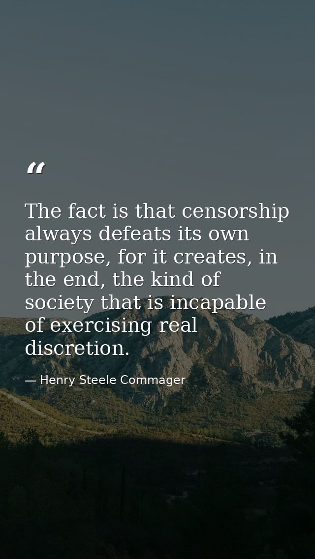 The fact is that censorship always defeats its own purpose, for it creates, in the end, the kind of society that is inca — Henry Steele Commager