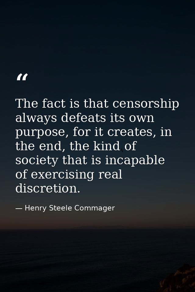 The fact is that censorship always defeats its own purpose, for it creates, in the end, the kind of society that is inca — Henry Steele Commager