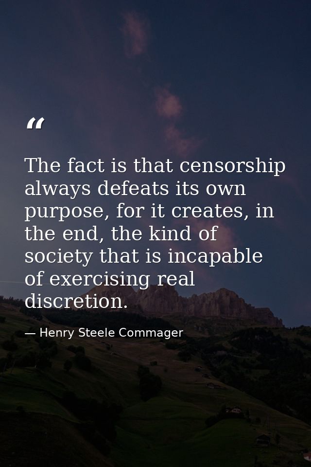 The fact is that censorship always defeats its own purpose, for it creates, in the end, the kind of society that is inca — Henry Steele Commager