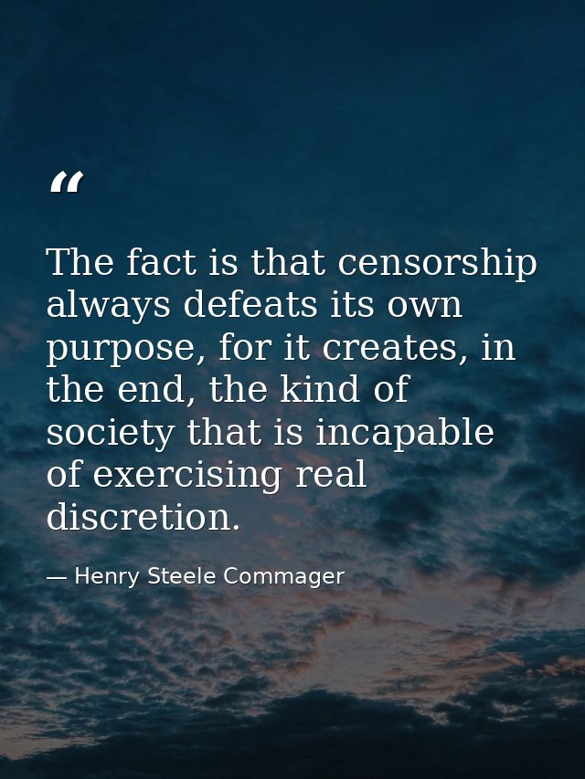 The fact is that censorship always defeats its own purpose, for it creates, in the end, the kind of society that is inca — Henry Steele Commager