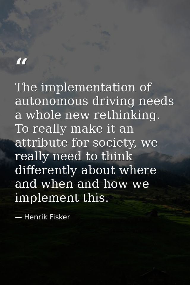 The implementation of autonomous driving needs a whole new rethinking. To really make it an attribute for society, we re — Henrik Fisker