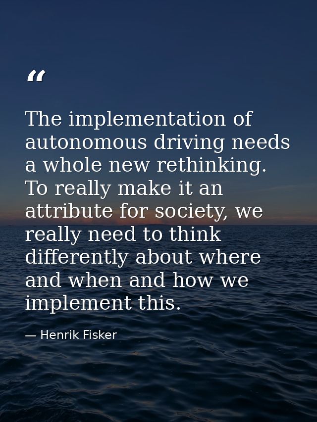 The implementation of autonomous driving needs a whole new rethinking. To really make it an attribute for society, we re — Henrik Fisker