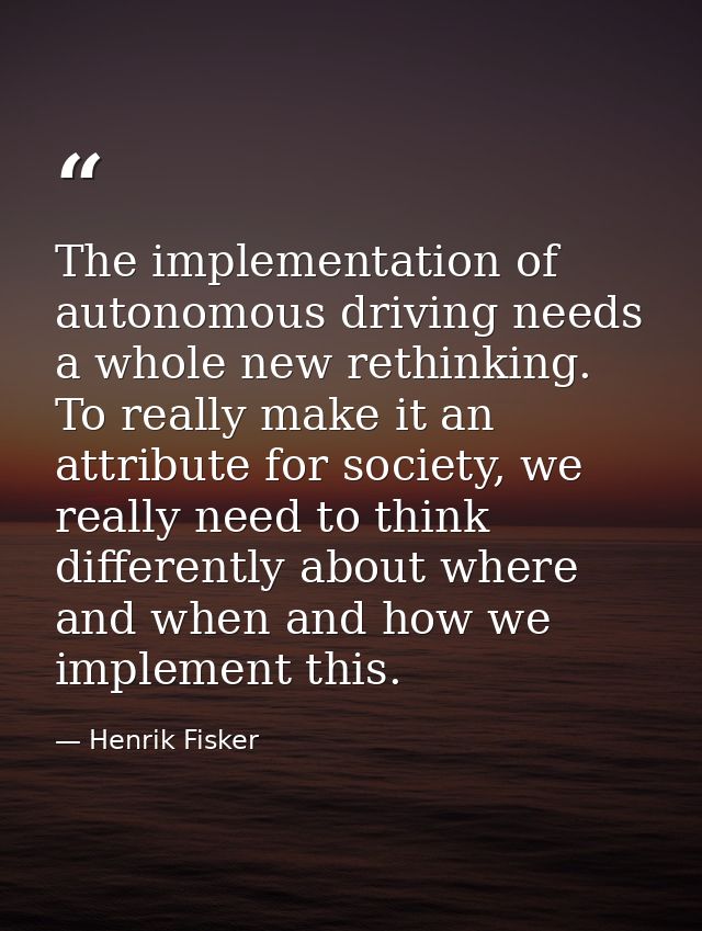 The implementation of autonomous driving needs a whole new rethinking. To really make it an attribute for society, we re — Henrik Fisker