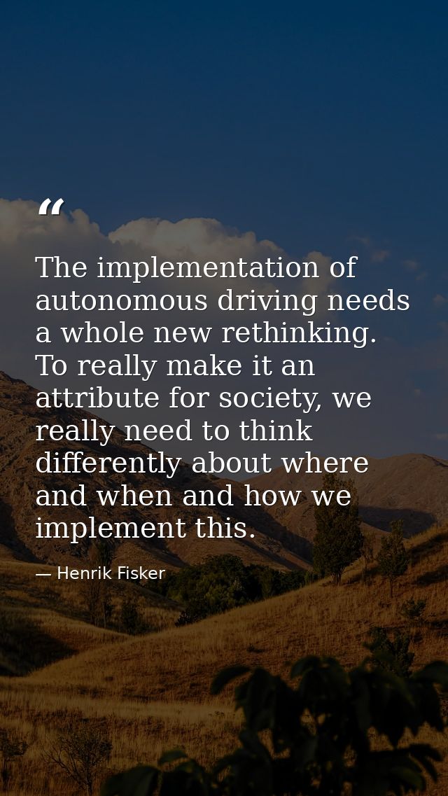 The implementation of autonomous driving needs a whole new rethinking. To really make it an attribute for society, we re — Henrik Fisker