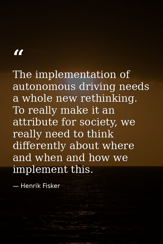 The implementation of autonomous driving needs a whole new rethinking. To really make it an attribute for society, we re — Henrik Fisker