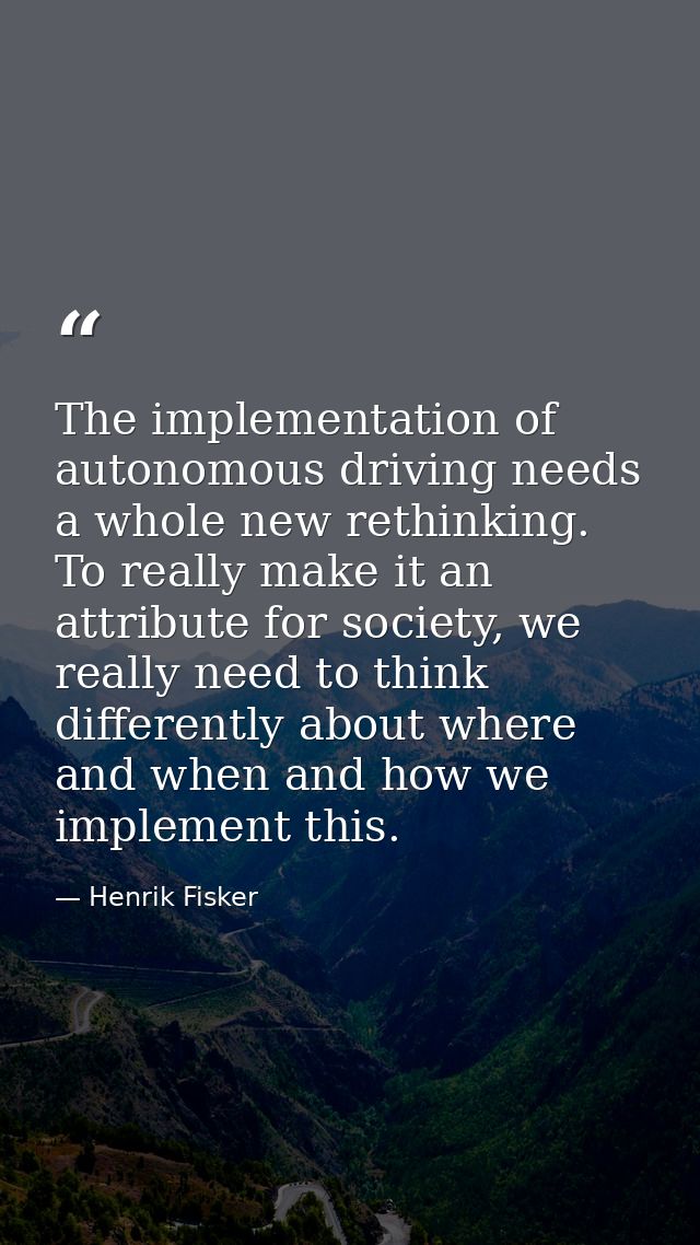 The implementation of autonomous driving needs a whole new rethinking. To really make it an attribute for society, we re — Henrik Fisker