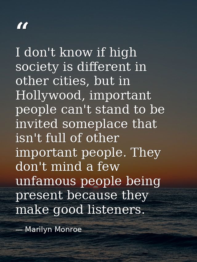 I don't know if high society is different in other cities, but in Hollywood, important people can't stand to be invited  — Marilyn Monroe