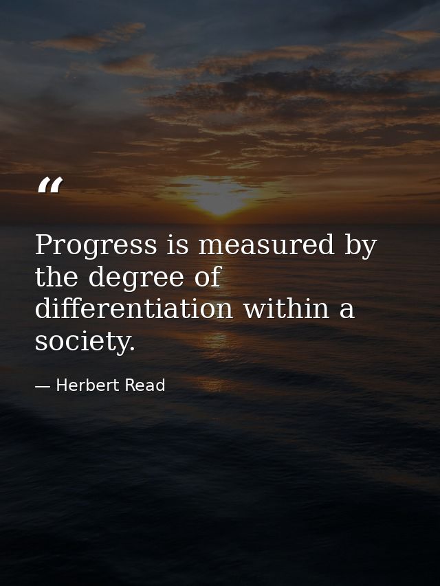 Progress is measured by the degree of differentiation within a society. — Herbert Read