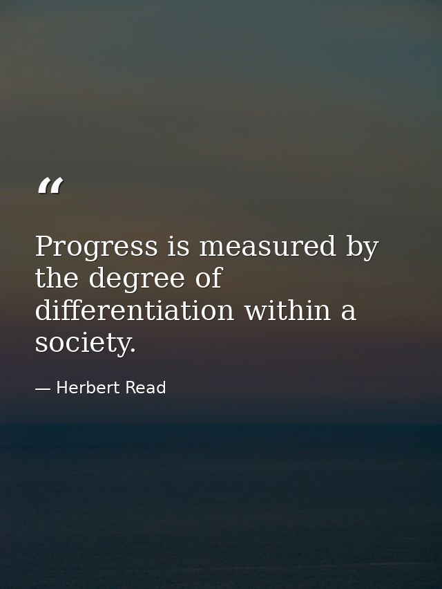 Progress is measured by the degree of differentiation within a society. — Herbert Read