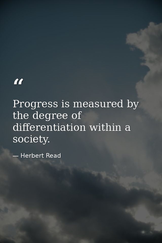 Progress is measured by the degree of differentiation within a society. — Herbert Read