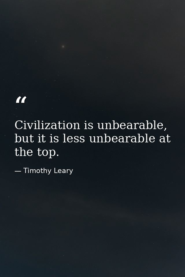 Civilization is unbearable, but it is less unbearable at the top. — Timothy Leary