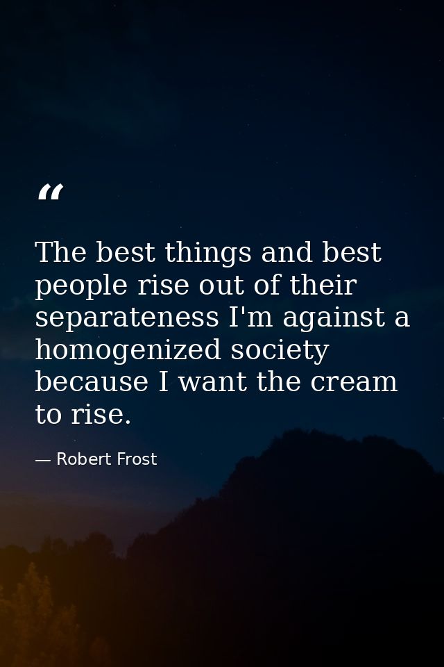 The best things and best people rise out of their separateness I'm against a homogenized society because I want the crea — Robert Frost