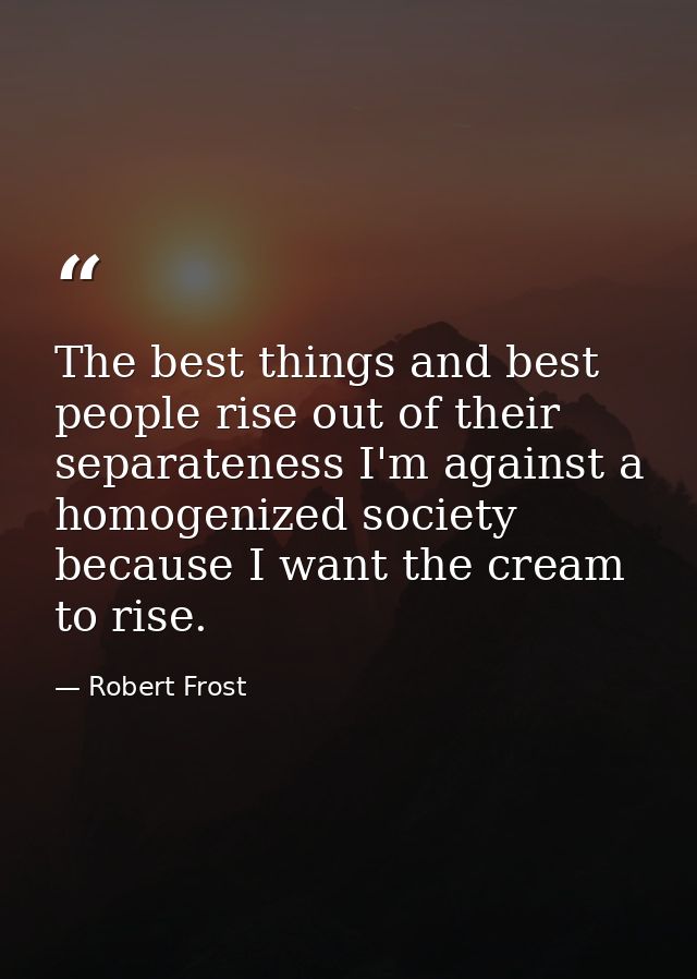 The best things and best people rise out of their separateness I'm against a homogenized society because I want the crea — Robert Frost