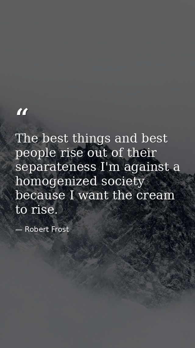 The best things and best people rise out of their separateness I'm against a homogenized society because I want the crea — Robert Frost