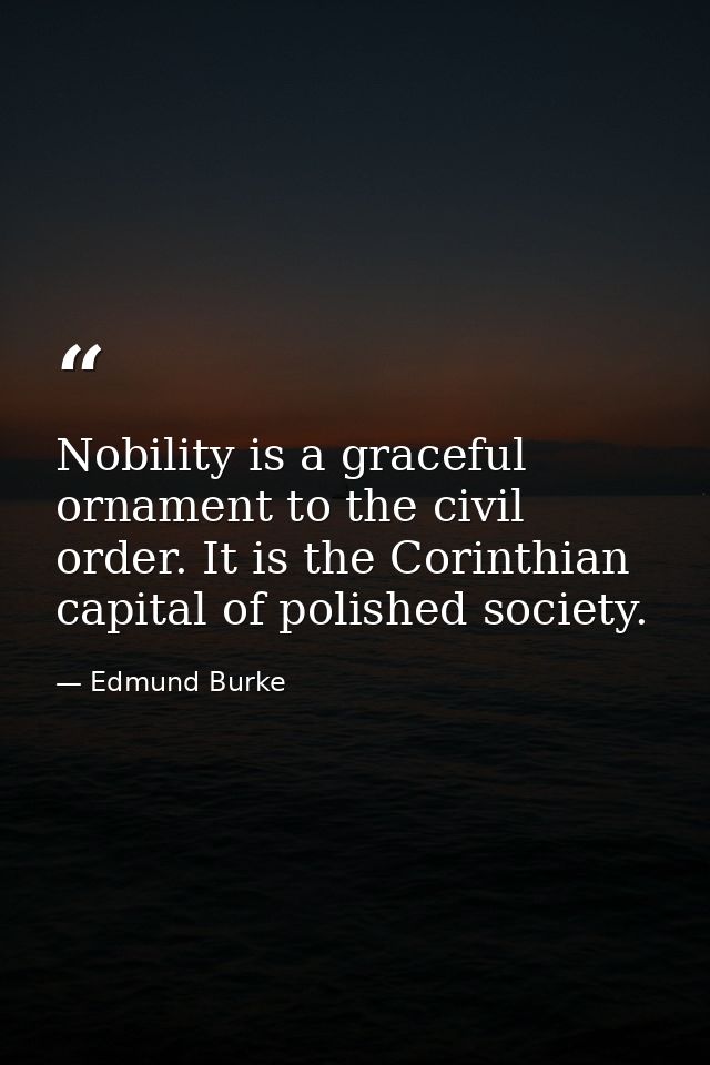 Nobility is a graceful ornament to the civil order. It is the Corinthian capital of polished society. — Edmund Burke