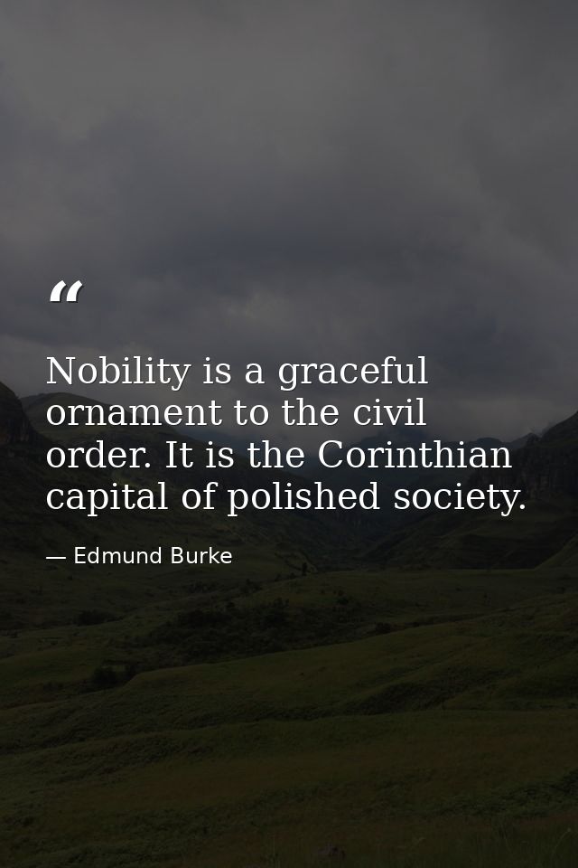 Nobility is a graceful ornament to the civil order. It is the Corinthian capital of polished society. — Edmund Burke