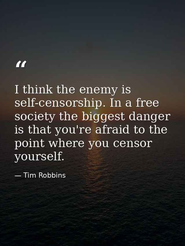 I think the enemy is self-censorship. In a free society the biggest danger is that you're afraid to the point where you  — Tim Robbins