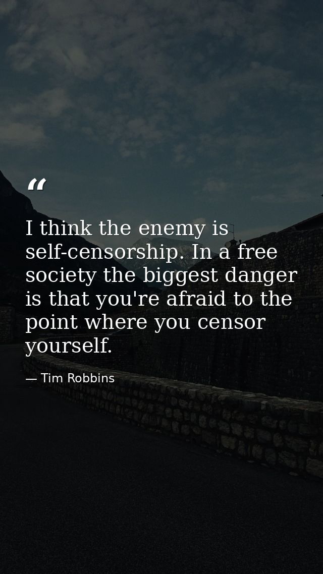 I think the enemy is self-censorship. In a free society the biggest danger is that you're afraid to the point where you  — Tim Robbins