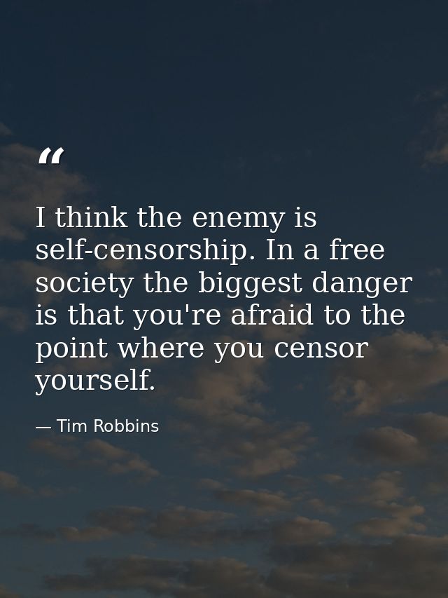 I think the enemy is self-censorship. In a free society the biggest danger is that you're afraid to the point where you  — Tim Robbins
