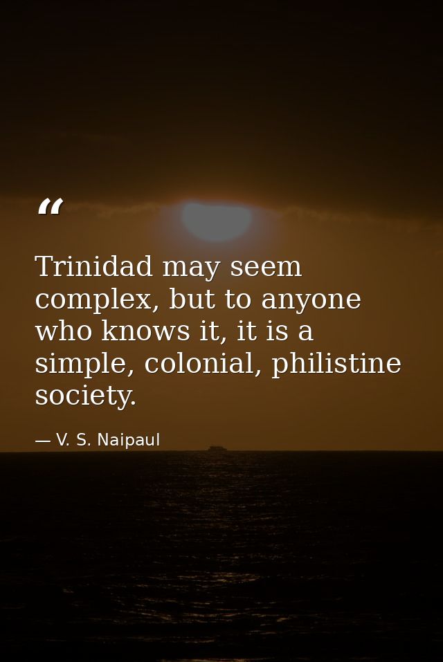 Trinidad may seem complex, but to anyone who knows it, it is a simple, colonial, philistine society. — V. S. Naipaul
