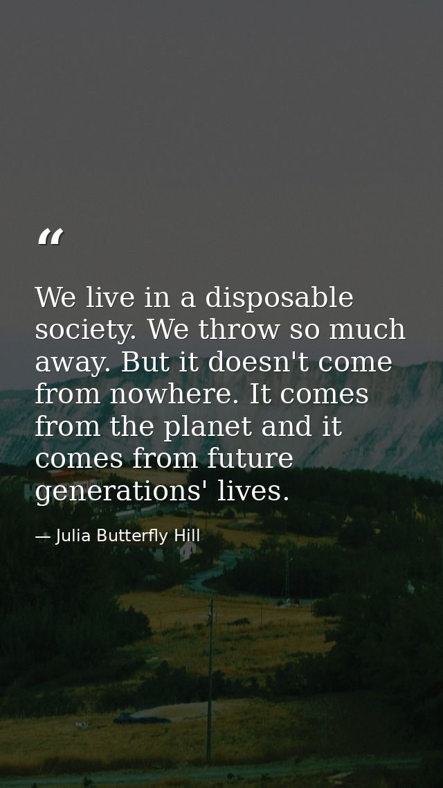 We live in a disposable society. We throw so much away. But it doesn't come from nowhere. It comes from the planet and i — Julia Butterfly Hill